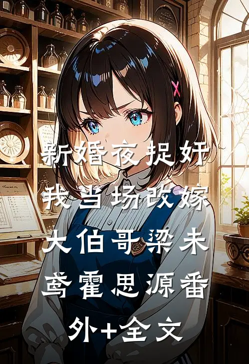 新婚夜捉奸，我当场改嫁大伯哥梁未鸢霍思源(番外)+(全文)