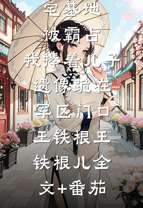 宅基地被霸占，我捧着儿子遗像跪在军区门口王铁根王铁根儿全文+番茄