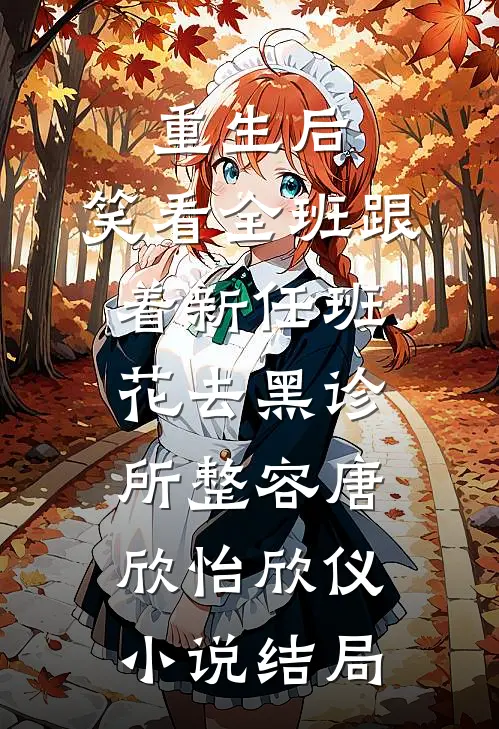 重生后，笑看全班跟着新任班花去黑诊所整容唐欣怡欣仪小说结局