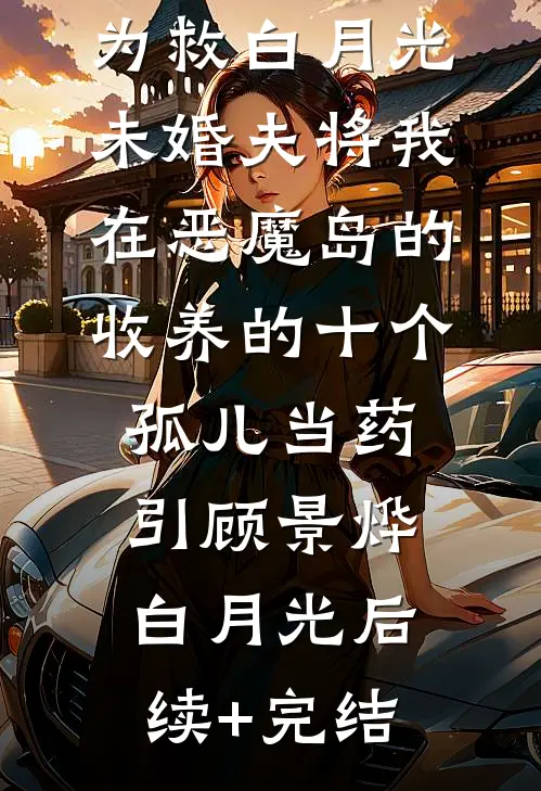 为救白月光，未婚夫将我在恶魔岛的收养的十个孤儿当药引顾景烨白月光后续+完结