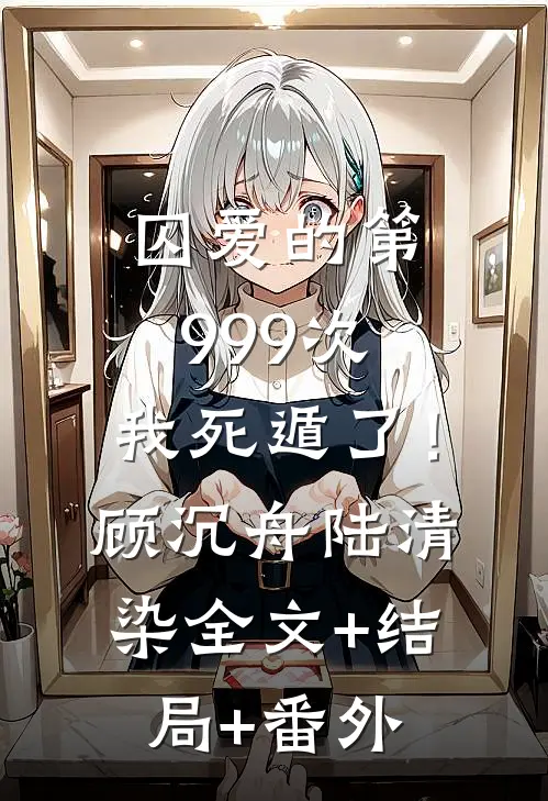 囚爱的第999次，我死遁了！顾沉舟陆清染:全文+结局+番外