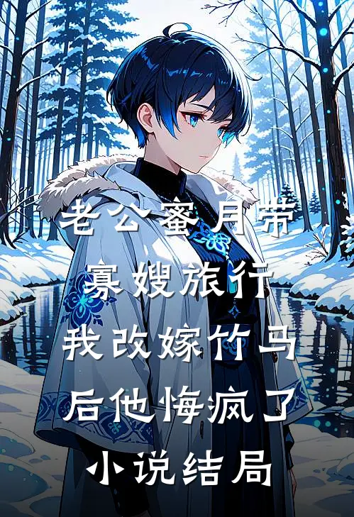 老公蜜月带寡嫂旅行，我改嫁竹马后他悔疯了小说结局