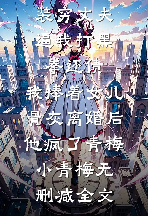 装穷丈夫逼我打黑拳还债，我捧着女儿骨灰离婚后他疯了青梅小青梅无删减全文
