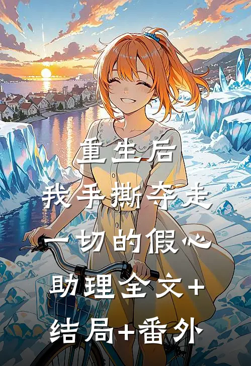 重生后，我手撕夺走一切的假心助理全文+结局+番外