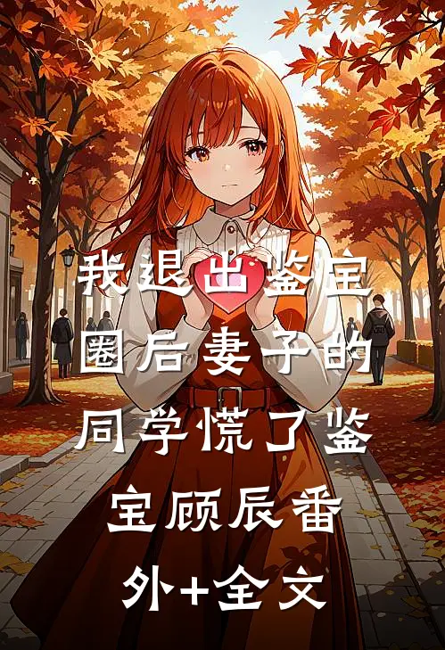 我退出鉴宝圈后妻子的同学慌了鉴宝顾辰(番外)+(全文)