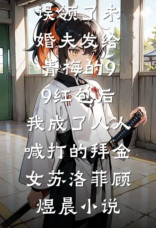 误领了未婚夫发给青梅的99红包后，我成了人人喊打的拜金女苏洛菲顾煜晨小说