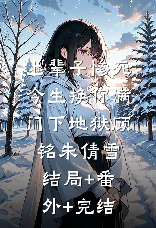 上辈子惨死，今生换你满门下地狱顾铭朱倩雪:结局+番外+完结