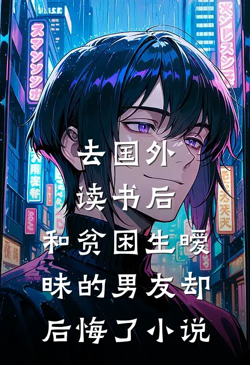 去国外读书后，和贫困生暧昧的男友却后悔了小说