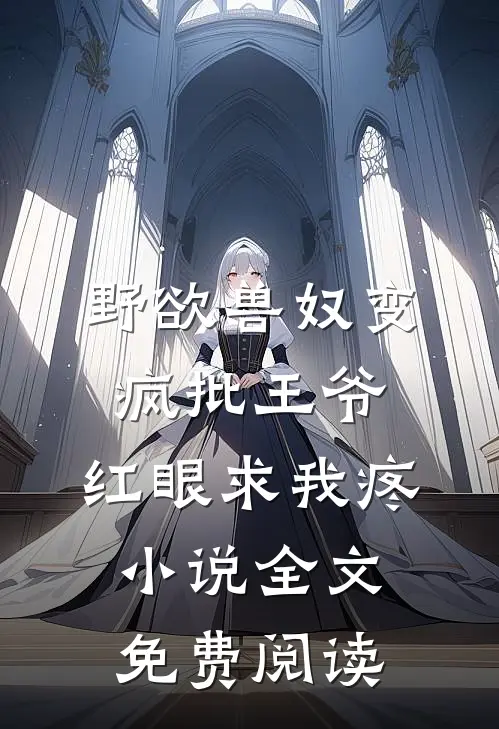 野欲兽奴变疯批王爷，红眼求我疼小说全文免费阅读