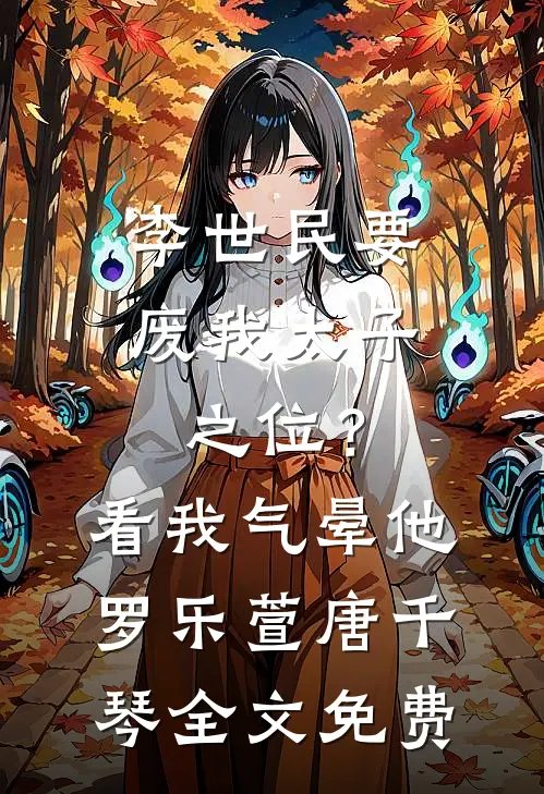 李世民要废我太子之位？看我气晕他罗乐萱唐千琴全文免费