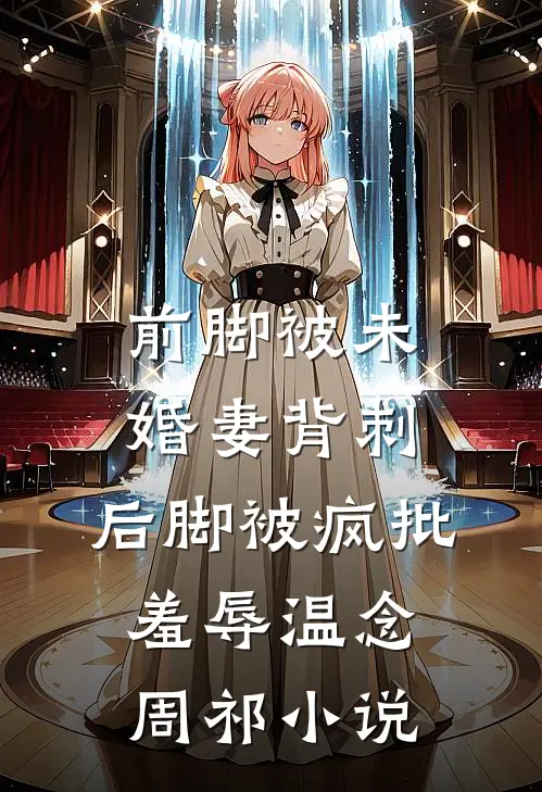 前脚被未婚妻背刺，后脚被疯批羞辱温念周祁小说