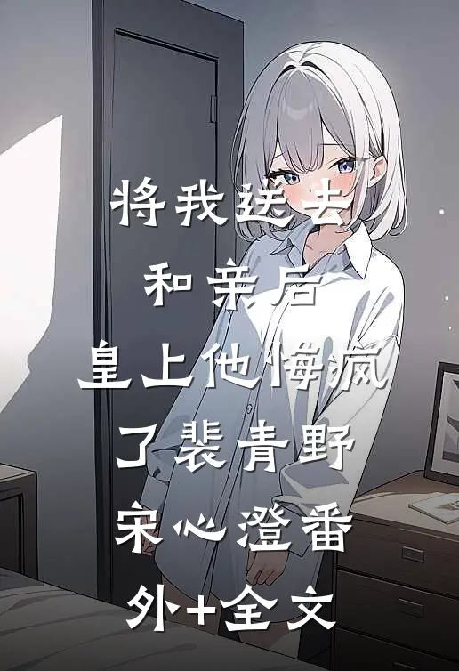 将我送去和亲后，皇上他悔疯了裴青野宋心澄(番外)+(全文)