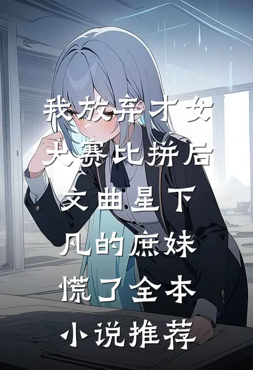 我放弃才女大赛比拼后，文曲星下凡的庶妹慌了全本小说推荐