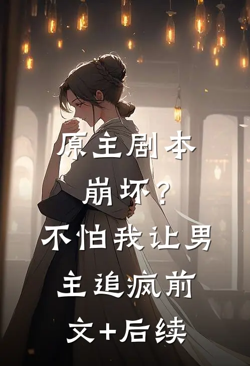 原主剧本崩坏？不怕，我让男主追疯前文+后续