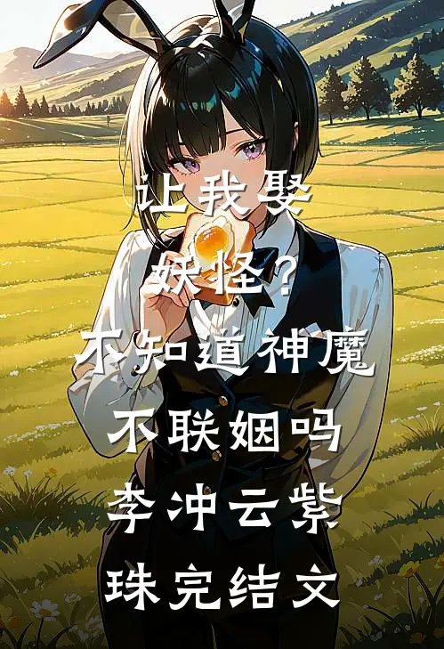 让我娶妖怪？不知道神魔不联姻吗李冲云紫珠完结文