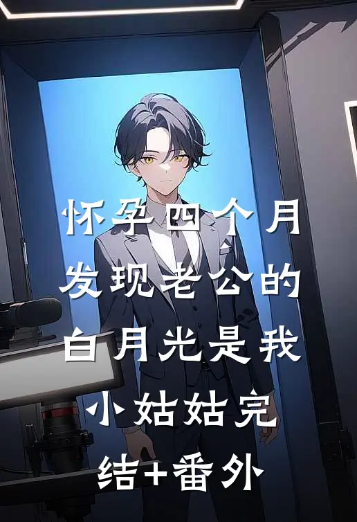怀孕四个月，发现老公的白月光是我小姑姑完结+番外