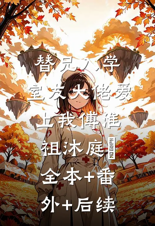 替兄入学，室友大佬爱上我傅淮祖沐庭祎:全本+番外+后续