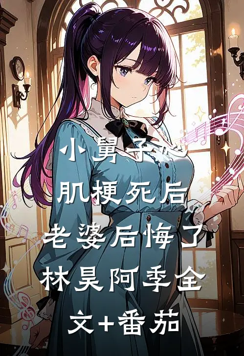 小舅子心肌梗死后，老婆后悔了林昊阿季全文+番茄