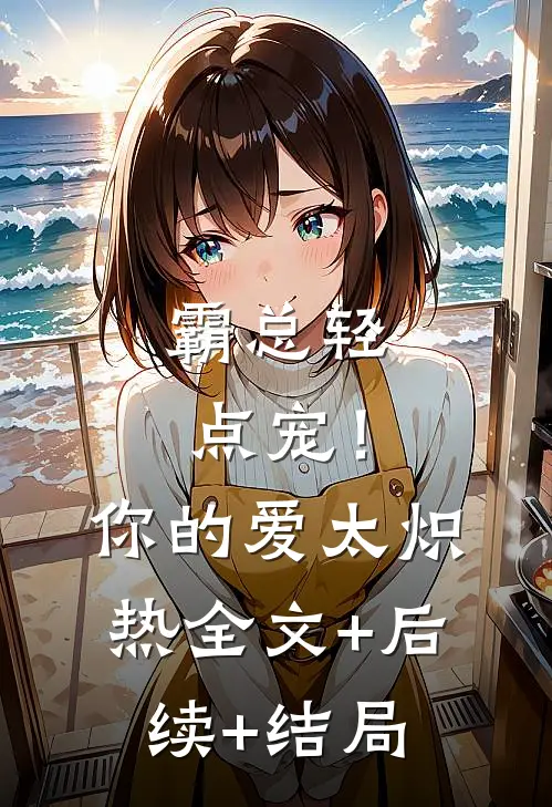 霸总轻点宠！你的爱太炽热:全文+后续+结局
