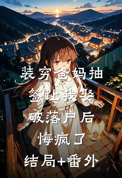 装穷爸妈抽签让我娶破落户后，悔疯了:结局+番外