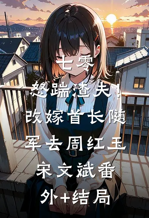 七零：怒踹渣夫！改嫁首长随军去周红玉宋文斌:(番外)+(结局)