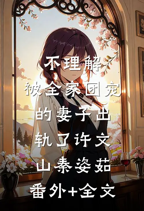 不理解，被全家团宠的妻子出轨了许文山秦姿茹:(番外)+(全文)
