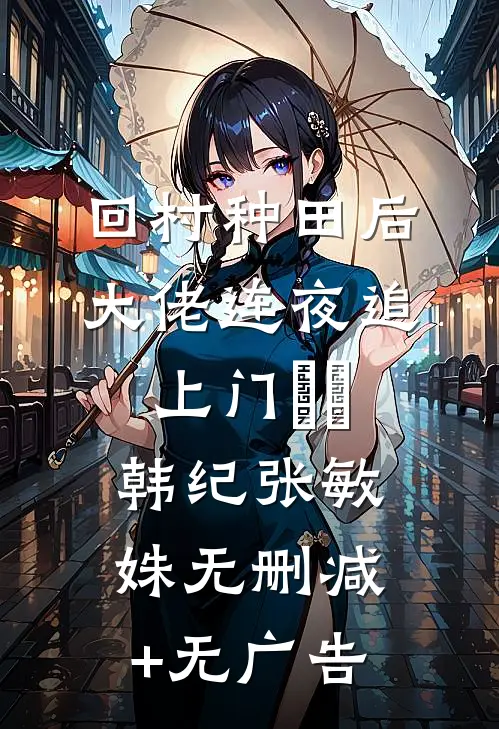 回村种田后，大佬连夜追上门​​韩纪张敏姝无删减+无广告