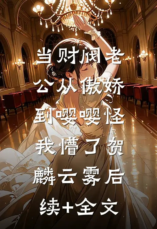 当财阀老公从傲娇到嘤嘤怪，我懵了贺麟云雾后续+全文