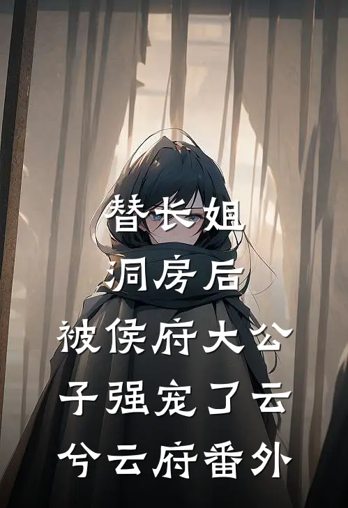 替长姐洞房后，被侯府大公子强宠了云兮云府番外