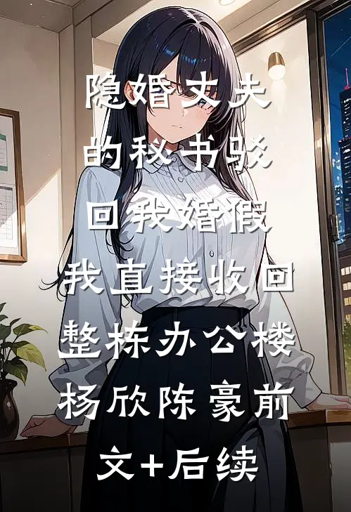 隐婚丈夫的秘书驳回我婚假，我直接收回整栋办公楼杨欣陈豪前文+后续