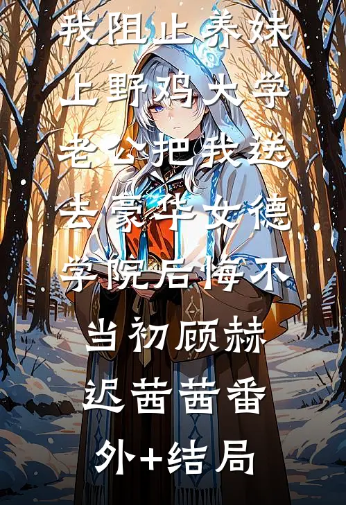 我阻止养妹上野鸡大学，老公把我送去豪华女德学院后悔不当初顾赫迟茜茜(番外)+(结局)
