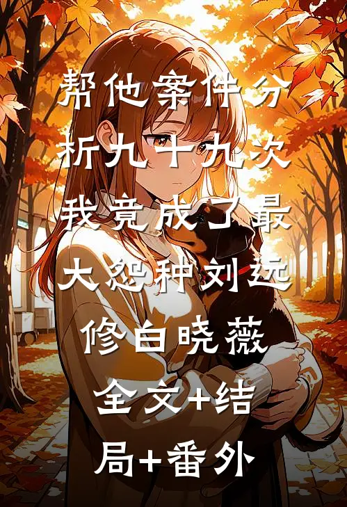 帮他案件分析九十九次，我竟成了最大怨种刘远修白晓薇:全文+结局+番外