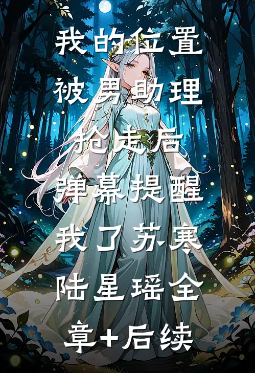 我的位置被男助理抢走后，弹幕提醒我了苏寒陆星瑶全章+后续