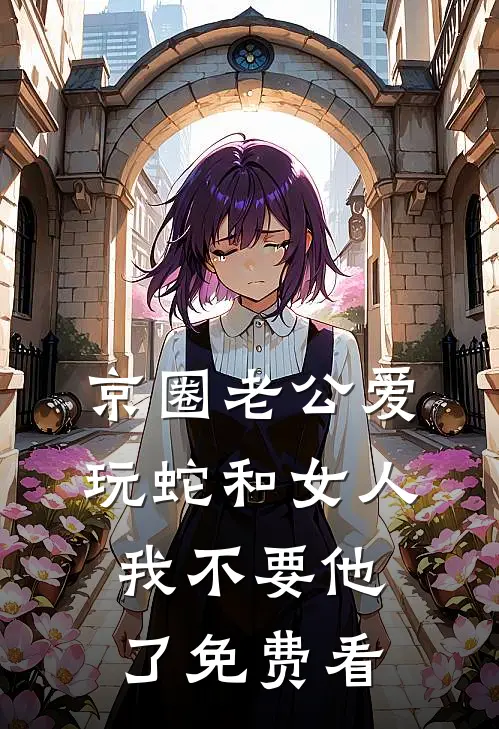 京圈老公爱玩蛇和女人，我不要他了免费看