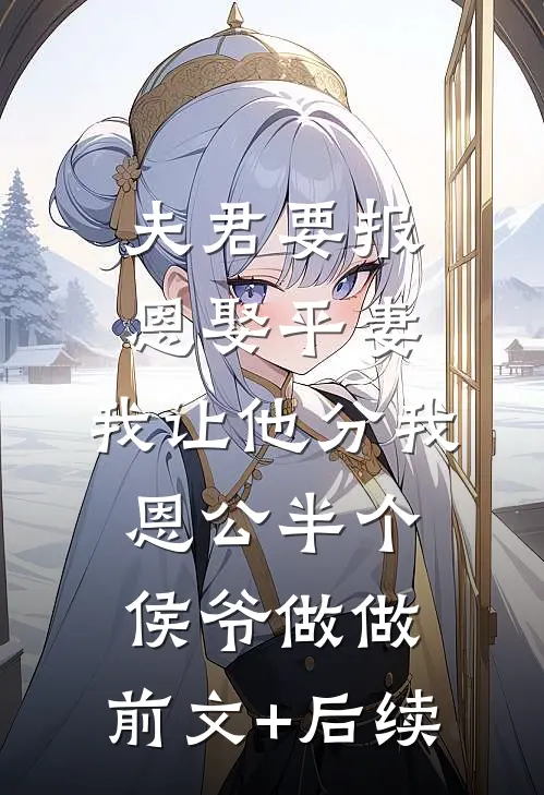 夫君要报恩娶平妻，我让他分我恩公半个侯爷做做:前文+后续