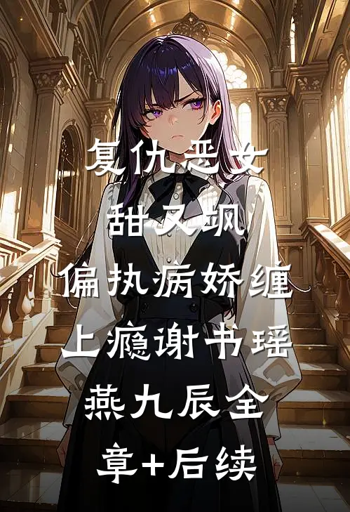 复仇恶女甜又飒，偏执病娇缠上瘾谢书瑶燕九辰全章+后续
