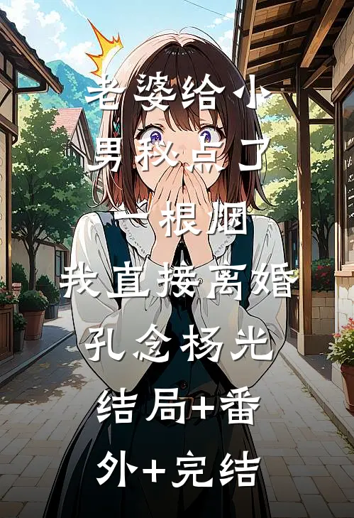 老婆给小男秘点了一根烟，我直接离婚孔念杨光结局+番外+完结