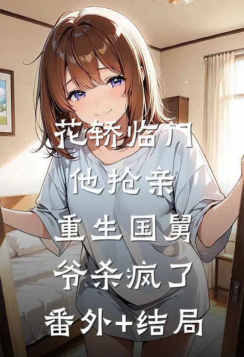 花轿临门他抢亲，重生国舅爷杀疯了:(番外)+(结局)