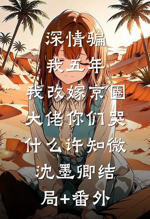 深情骗我五年，我改嫁京圈大佬你们哭什么许知微沈墨卿结局+番外