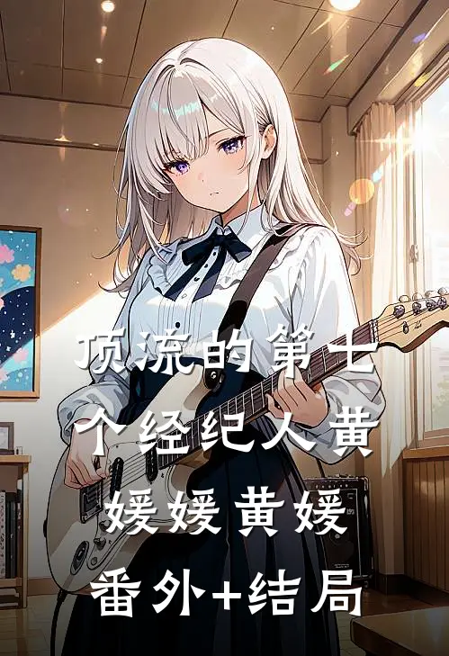 顶流的第七个经纪人黄媛媛黄媛:(番外)+(结局)