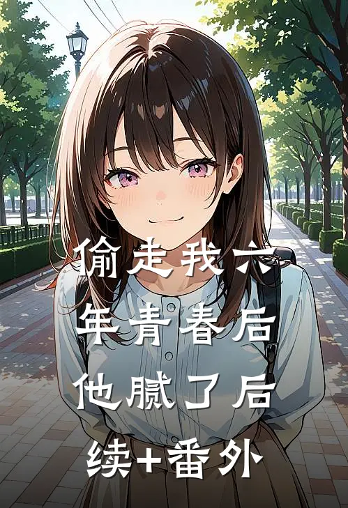 偷走我六年青春后，他腻了后续+番外