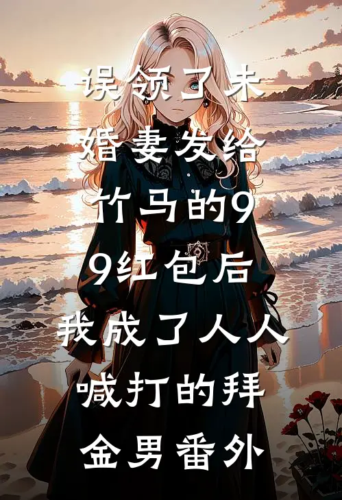 误领了未婚妻发给竹马的99红包后，我成了人人喊打的拜金男番外