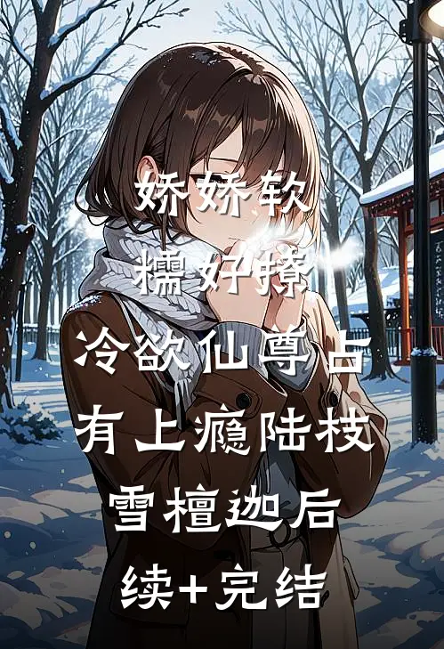 娇娇软糯好撩，冷欲仙尊占有上瘾陆枝雪檀迦后续+完结