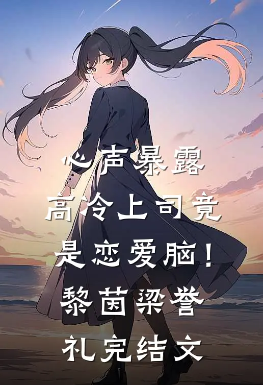 心声暴露，高冷上司竟是恋爱脑！黎茵梁誉礼完结文