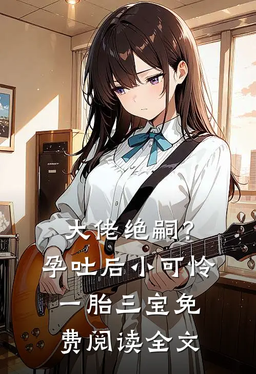 大佬绝嗣？孕吐后小可怜一胎三宝免费阅读全文