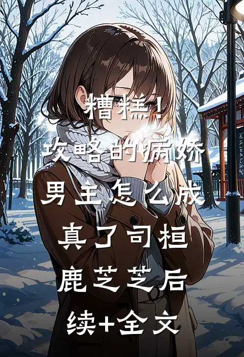 糟糕！攻略的病娇男主怎么成真了司桓鹿芝芝后续+全文