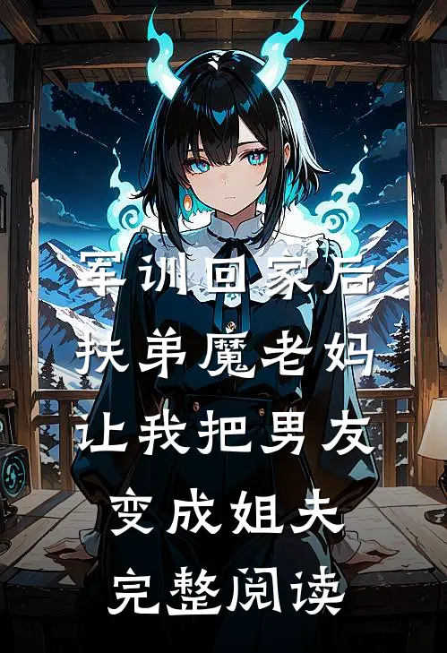 军训回家后，扶弟魔老妈让我把男友变成姐夫完整阅读