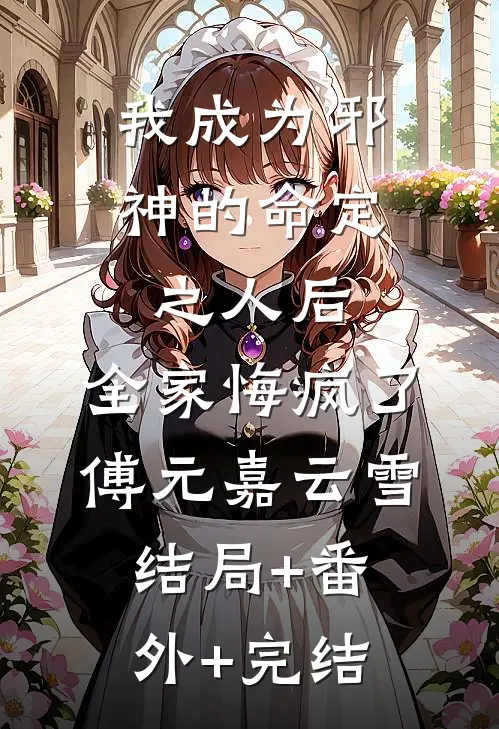 我成为邪神的命定之人后，全家悔疯了傅元嘉云雪结局+番外+完结