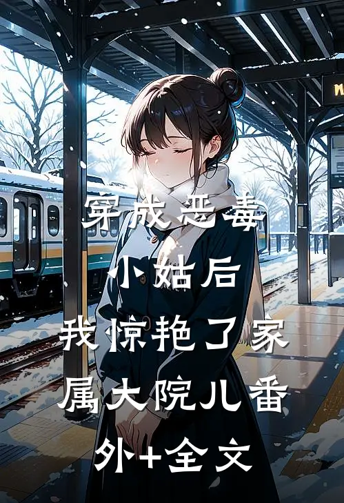 穿成恶毒小姑后，我惊艳了家属大院儿(番外)+(全文)