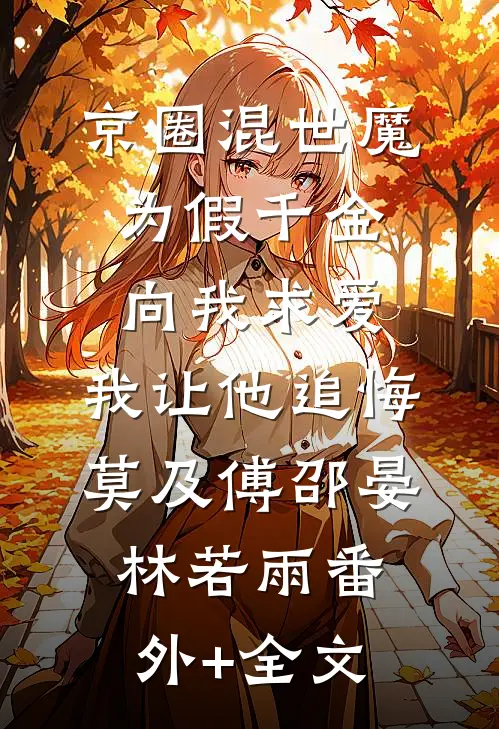 京圈混世魔为假千金向我求爱，我让他追悔莫及傅邵晏林若雨(番外)+(全文)